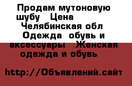 Продам мутоновую шубу › Цена ­ 15 000 - Челябинская обл. Одежда, обувь и аксессуары » Женская одежда и обувь   